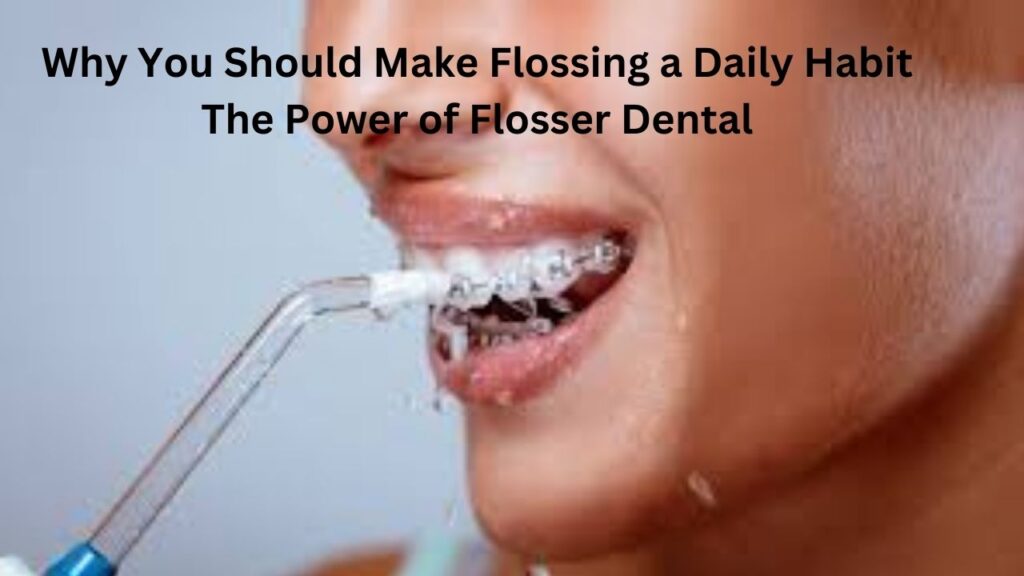 Why You Should Make Flossing a Daily Habit The Power of Flosser Dental